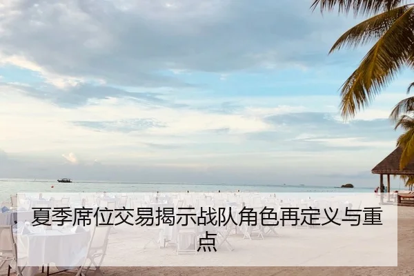 夏季席位交易揭示战队角色再定义与重点
